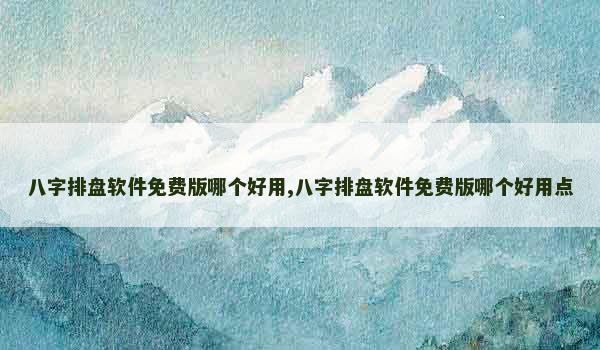 八字排盘软件免费版哪个好用,八字排盘软件免费版哪个好用点