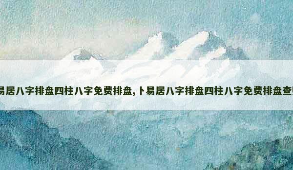 卜易居八字排盘四柱八字免费排盘,卜易居八字排盘四柱八字免费排盘查财运