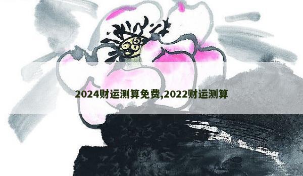 2024财运测算免费,2022财运测算