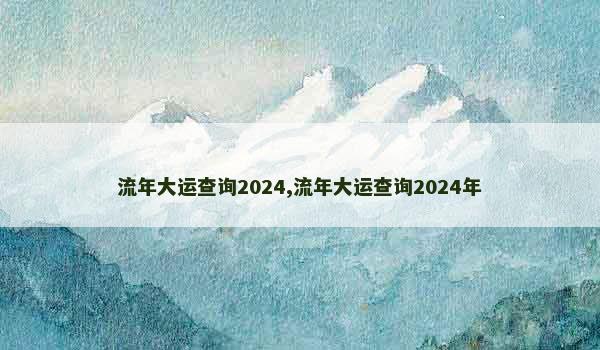 流年大运查询2024,流年大运查询2024年