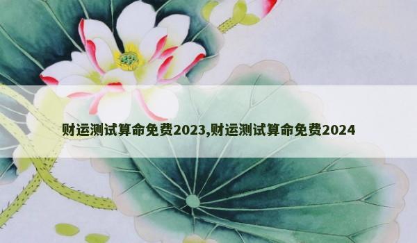 财运测试算命免费2023,财运测试算命免费2024