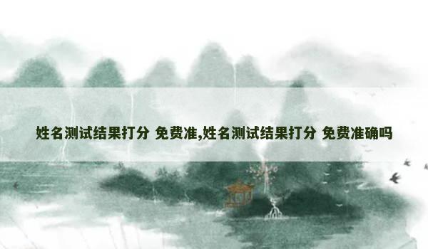 姓名测试结果打分 免费准,姓名测试结果打分 免费准确吗