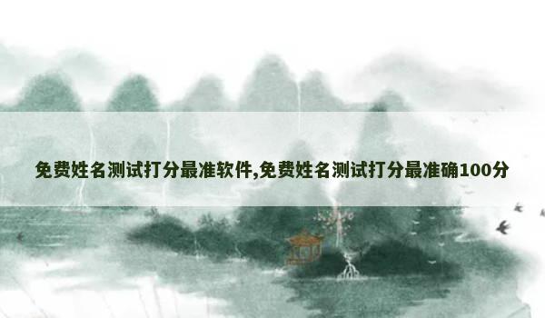 免费姓名测试打分最准软件,免费姓名测试打分最准确100分