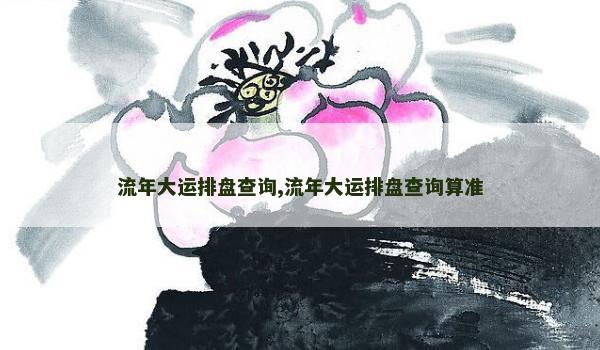 流年大运排盘查询,流年大运排盘查询算准