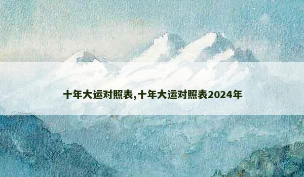 十年大运对照表,十年大运对照表2024年