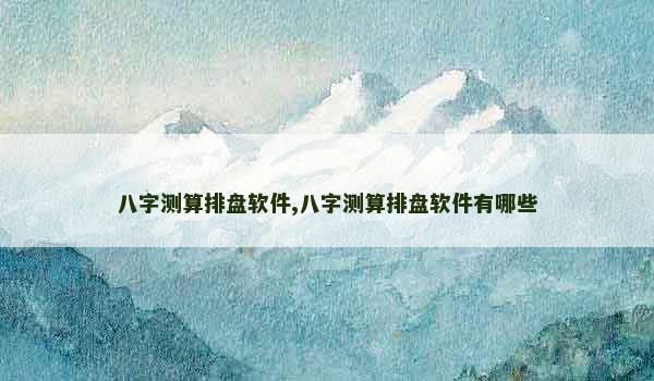 八字测算排盘软件,八字测算排盘软件有哪些