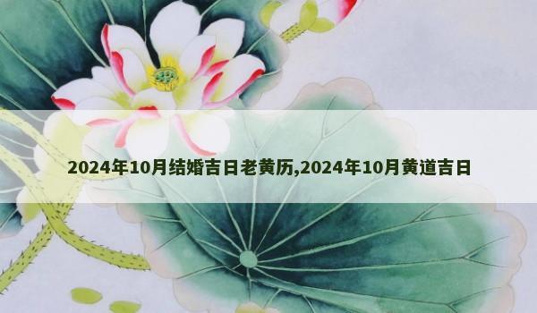 2024年10月结婚吉日老黄历,2024年10月黄道吉日