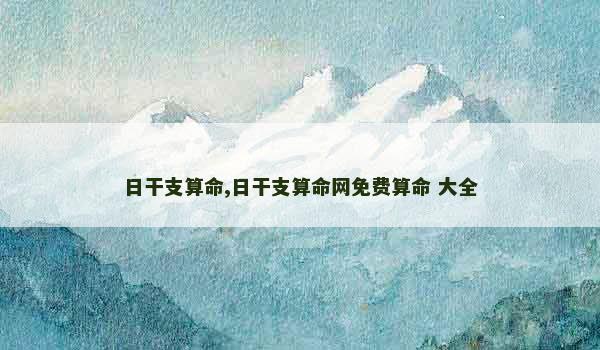 日干支算命,日干支算命网免费算命 大全