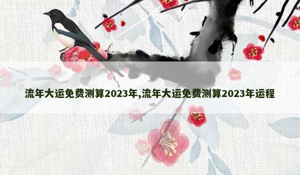 流年大运免费测算2023年,流年大运免费测算2023年运程