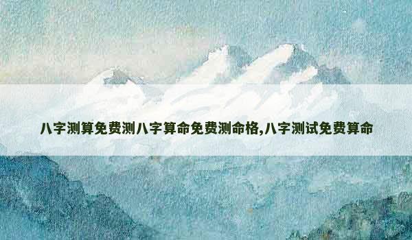 八字测算免费测八字算命免费测命格,八字测试免费算命