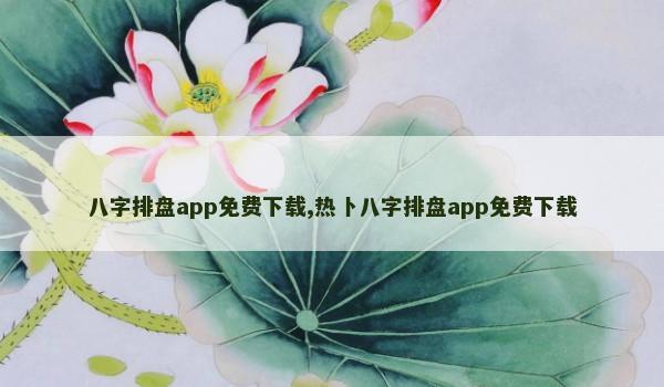 八字排盘app免费下载,热卜八字排盘app免费下载