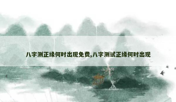 八字测正缘何时出现免费,八字测试正缘何时出现