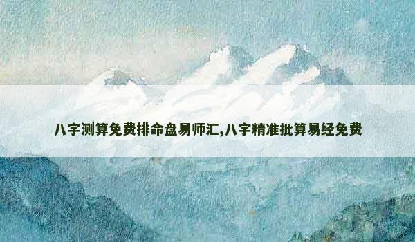 八字测算免费排命盘易师汇,八字精准批算易经免费