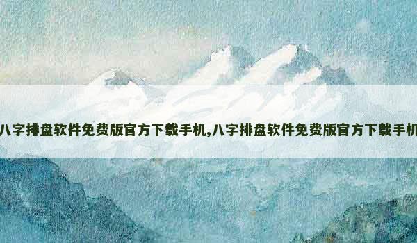 八字排盘软件免费版官方下载手机,八字排盘软件免费版官方下载手机