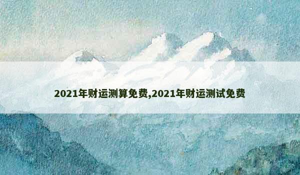 2021年财运测算免费,2021年财运测试免费