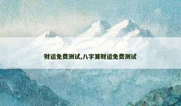 财运免费测试,八字算财运免费测试