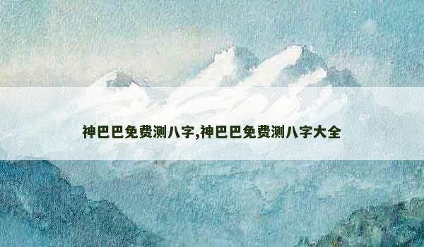 神巴巴免费测八字,神巴巴免费测八字大全