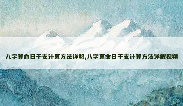 八字算命日干支计算方法详解,八字算命日干支计算方法详解视频