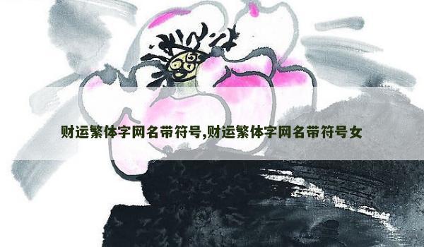 财运繁体字网名带符号,财运繁体字网名带符号女