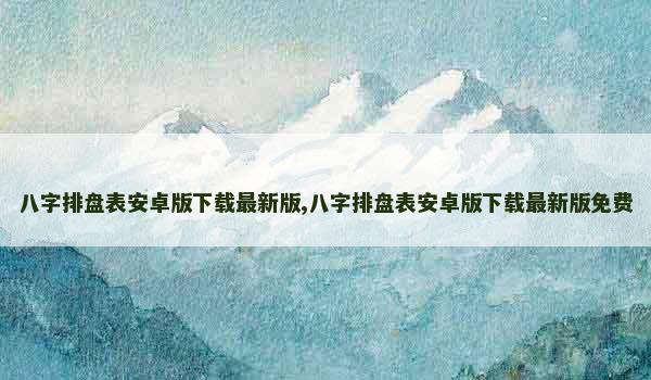 八字排盘表安卓版下载最新版,八字排盘表安卓版下载最新版免费