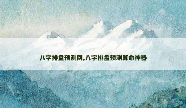 八字排盘预测网,八字排盘预测算命神器