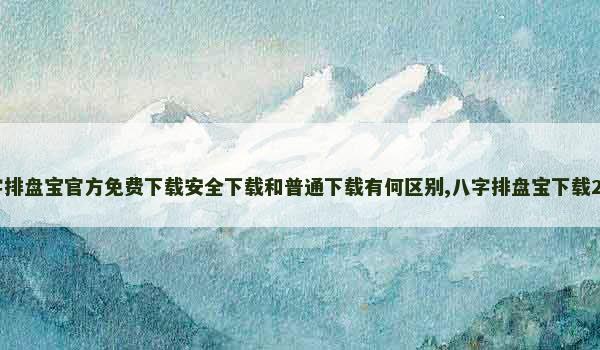 八字排盘宝官方免费下载安全下载和普通下载有何区别,八字排盘宝下载2021