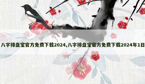 八字排盘宝官方免费下载2024,八字排盘宝官方免费下载2024年1日