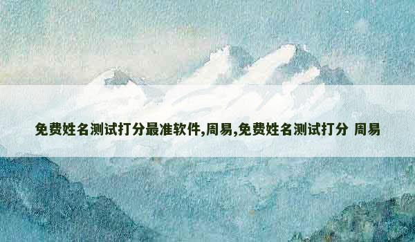 免费姓名测试打分最准软件,周易,免费姓名测试打分 周易