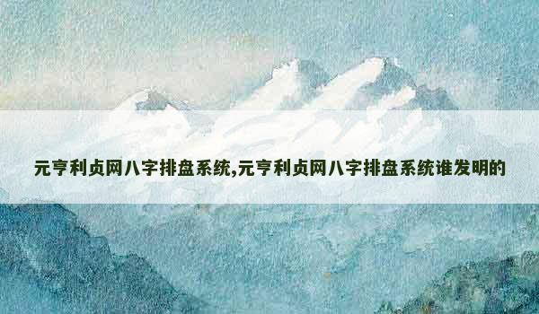 元亨利贞网八字排盘系统,元亨利贞网八字排盘系统谁发明的