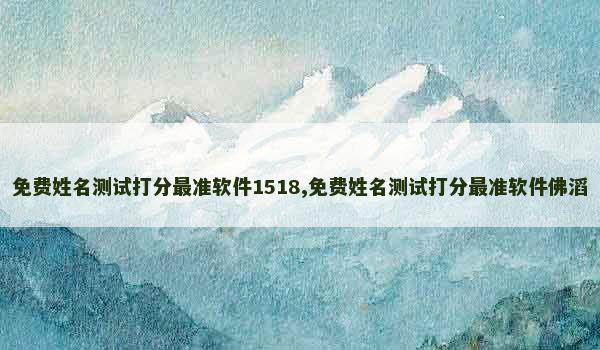 免费姓名测试打分最准软件1518,免费姓名测试打分最准软件佛滔