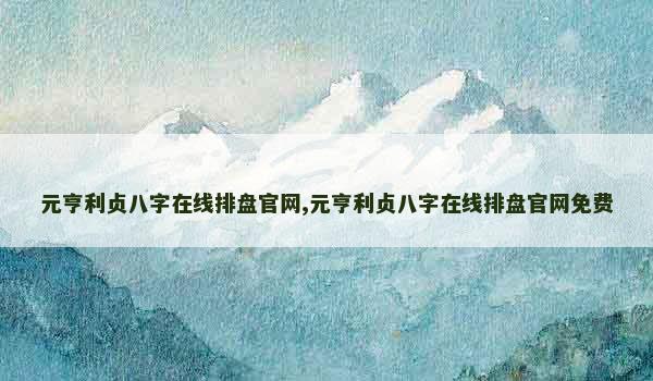 元亨利贞八字在线排盘官网,元亨利贞八字在线排盘官网免费