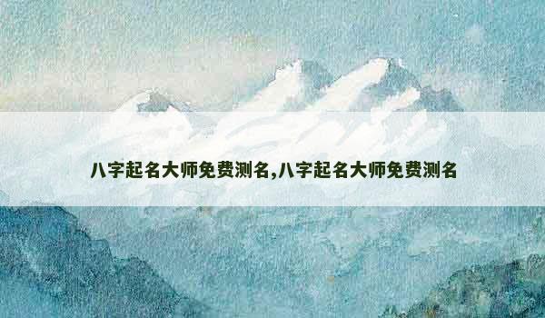 八字起名大师免费测名,八字起名大师免费测名