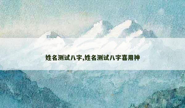 姓名测试八字,姓名测试八字喜用神