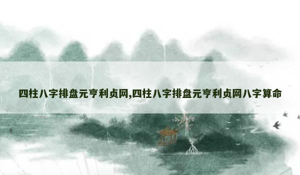 四柱八字排盘元亨利贞网,四柱八字排盘元亨利贞网八字算命