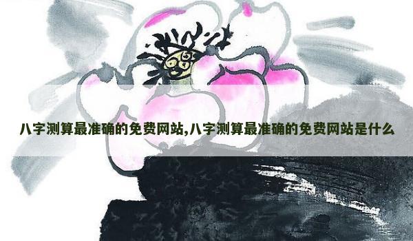 八字测算最准确的免费网站,八字测算最准确的免费网站是什么