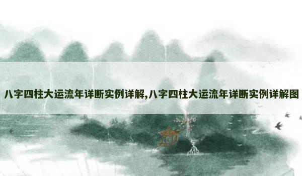 八字四柱大运流年详断实例详解,八字四柱大运流年详断实例详解图