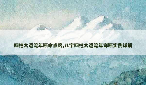 四柱大运流年断命点窍,八字四柱大运流年详断实例详解