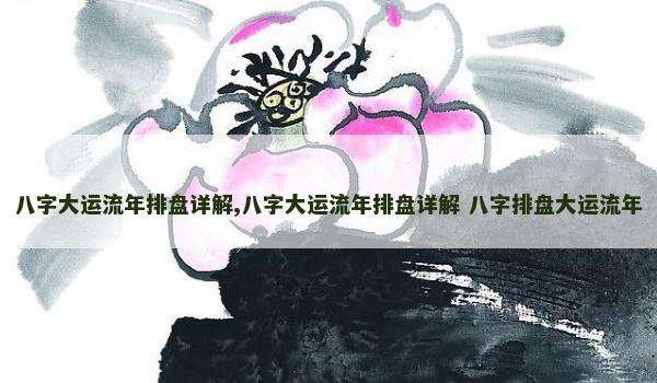 八字大运流年排盘详解,八字大运流年排盘详解 八字排盘大运流年