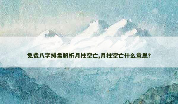 免费八字排盘解析月柱空亡,月柱空亡什么意思?