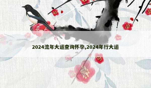 2024流年大运查询怀孕,2024年行大运