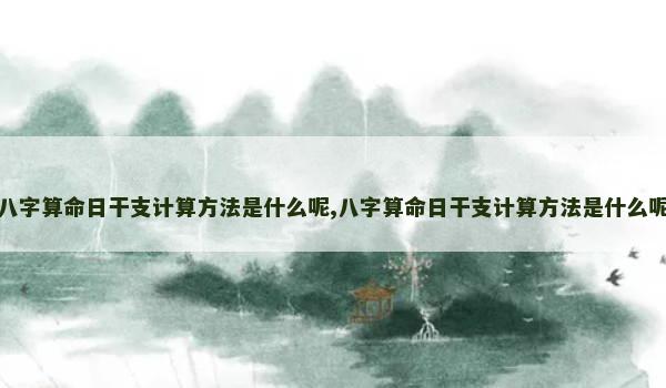 八字算命日干支计算方法是什么呢,八字算命日干支计算方法是什么呢