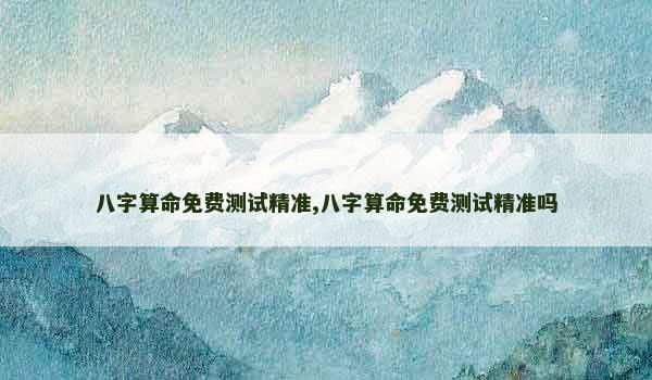 八字算命免费测试精准,八字算命免费测试精准吗