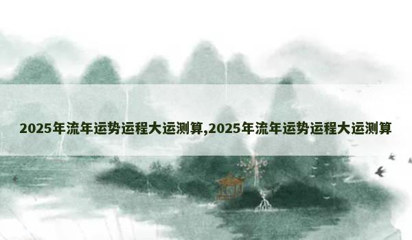 2025年流年运势运程大运测算,2025年流年运势运程大运测算