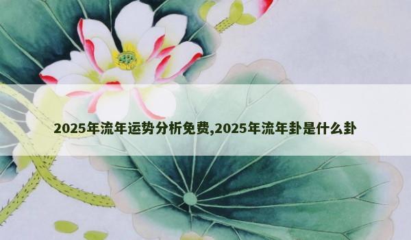 2025年流年运势分析免费,2025年流年卦是什么卦