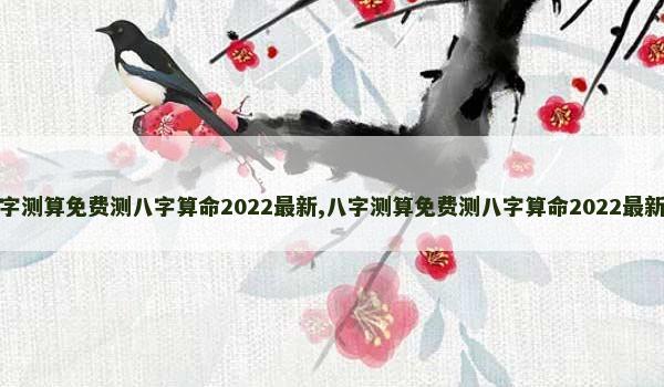 八字测算免费测八字算命2022最新,八字测算免费测八字算命2022最新版