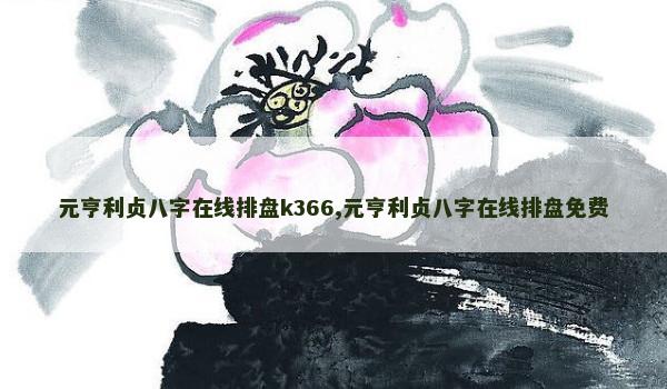 元亨利贞八字在线排盘k366,元亨利贞八字在线排盘免费