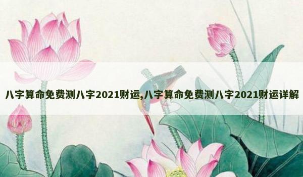 八字算命免费测八字2021财运,八字算命免费测八字2021财运详解