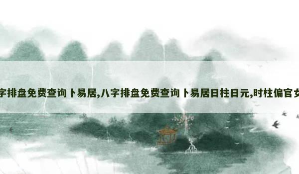 八字排盘免费查询卜易居,八字排盘免费查询卜易居日柱日元,时柱偏官女命