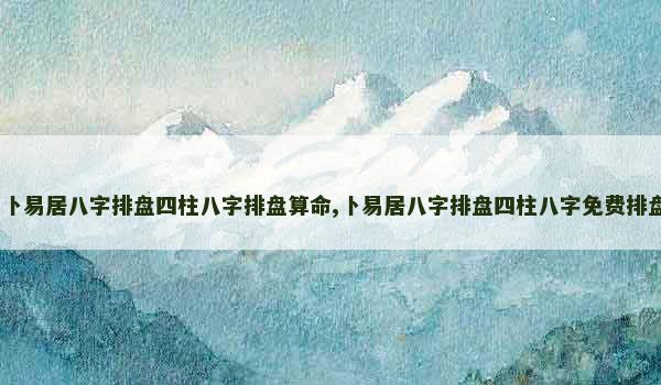 卜易居八字排盘四柱八字排盘算命,卜易居八字排盘四柱八字免费排盘