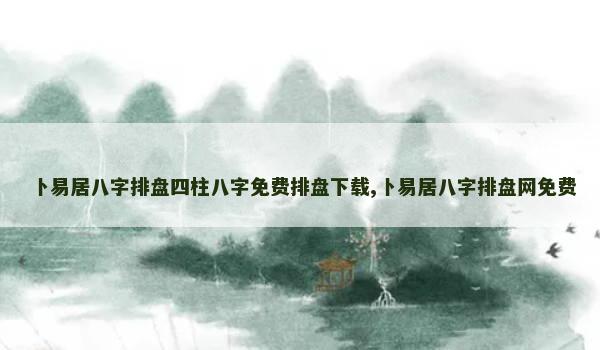 卜易居八字排盘四柱八字免费排盘下载,卜易居八字排盘网免费